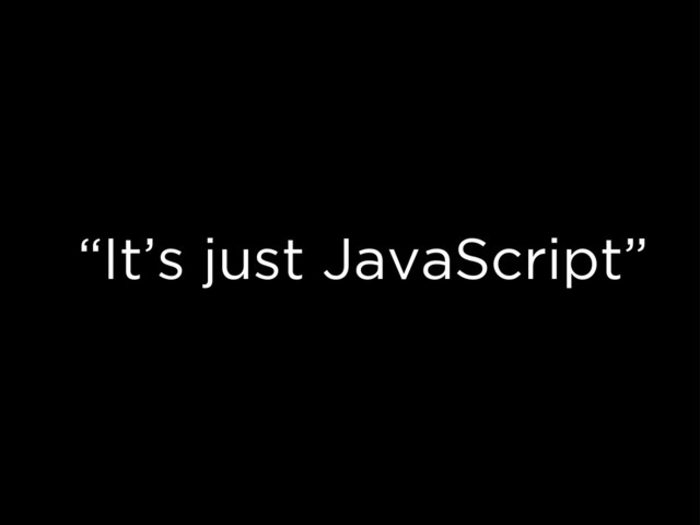 “It’s just JavaScript”
