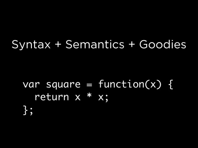 Syntax + Semantics + Goodies
var square = function(x) {
return x * x;
};
