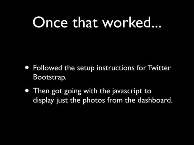 Once that worked...
• Followed the setup instructions for Twitter
Bootstrap.
• Then got going with the javascript to
display just the photos from the dashboard.
