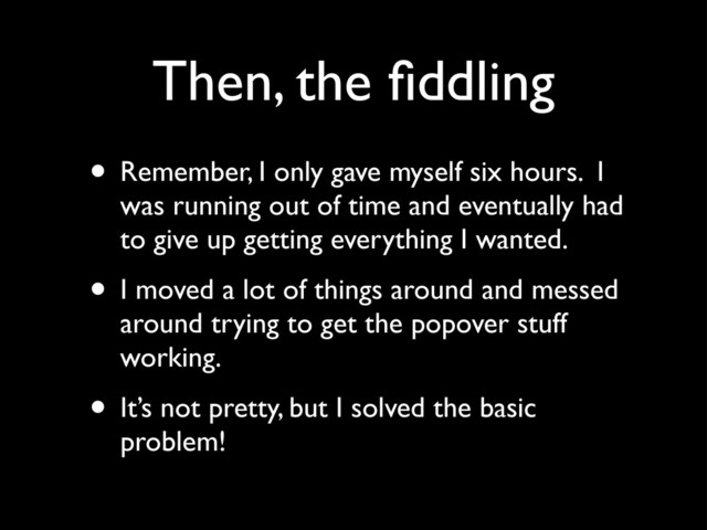 Then, the ﬁddling
• Remember, I only gave myself six hours. I
was running out of time and eventually had
to give up getting everything I wanted.
• I moved a lot of things around and messed
around trying to get the popover stuff
working.
• It’s not pretty, but I solved the basic
problem!
