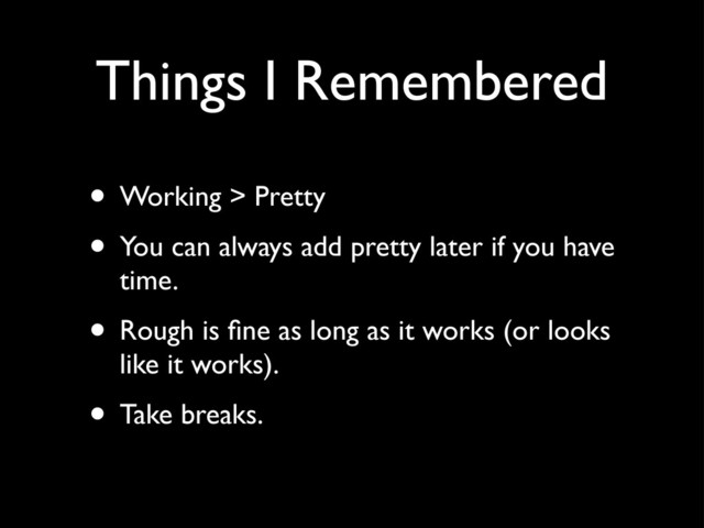 Things I Remembered
• Working > Pretty
• You can always add pretty later if you have
time.
• Rough is ﬁne as long as it works (or looks
like it works).
• Take breaks.
