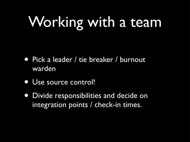 Working with a team
• Pick a leader / tie breaker / burnout
warden
• Use source control!
• Divide responsibilities and decide on
integration points / check-in times.
