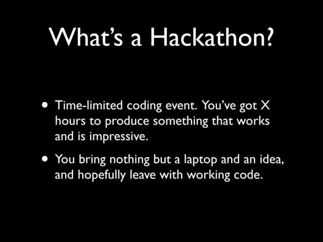 What’s a Hackathon?
• Time-limited coding event. You’ve got X
hours to produce something that works
and is impressive.
• You bring nothing but a laptop and an idea,
and hopefully leave with working code.
