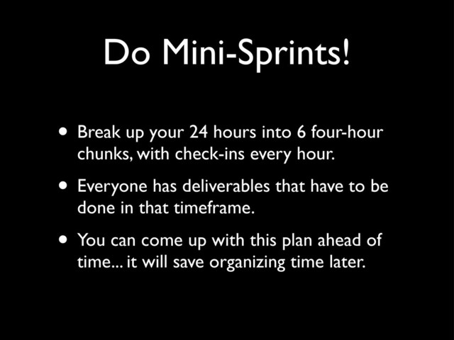 Do Mini-Sprints!
• Break up your 24 hours into 6 four-hour
chunks, with check-ins every hour.
• Everyone has deliverables that have to be
done in that timeframe.
• You can come up with this plan ahead of
time... it will save organizing time later.
