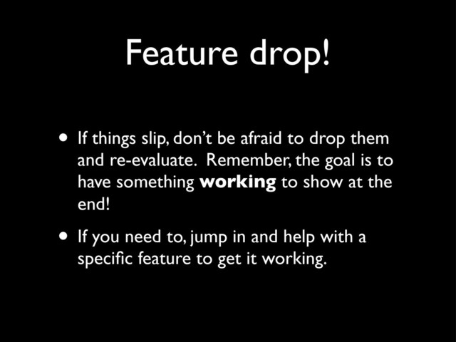 Feature drop!
• If things slip, don’t be afraid to drop them
and re-evaluate. Remember, the goal is to
have something working to show at the
end!
• If you need to, jump in and help with a
speciﬁc feature to get it working.
