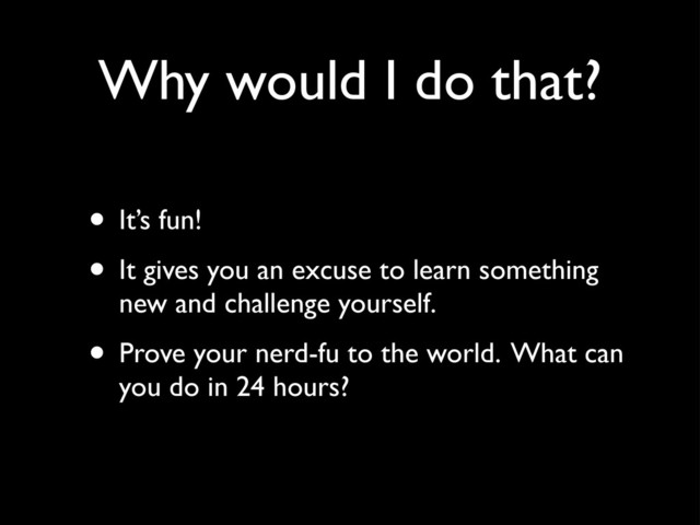 Why would I do that?
• It’s fun!
• It gives you an excuse to learn something
new and challenge yourself.
• Prove your nerd-fu to the world. What can
you do in 24 hours?
