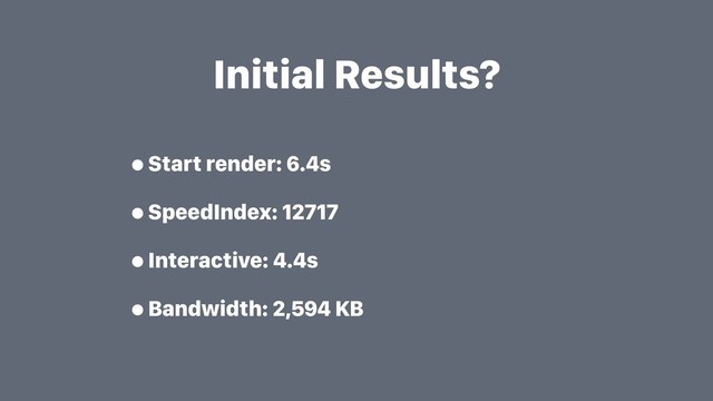 Initial Results?
•Start render: 6.4s
•SpeedIndex: 12717
•Interactive: 4.4s
•Bandwidth: 2,594 KB
