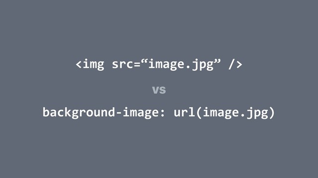 <img src="%E2%80%9Cimage.jpg%E2%80%9D">
background-image: url(image.jpg)
vs
