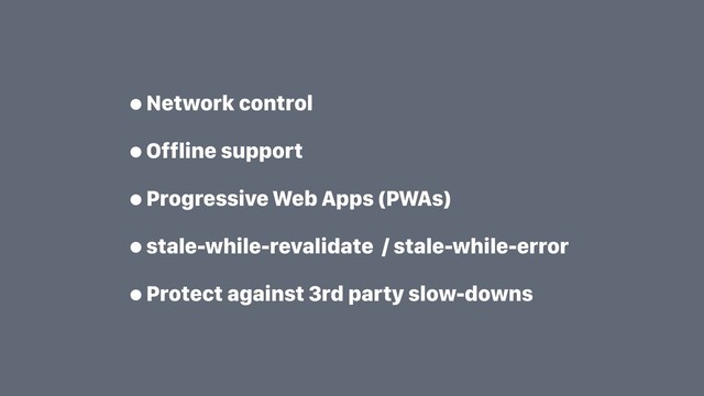 •Network control
•Offline support
•Progressive Web Apps (PWAs)
•stale-while-revalidate / stale-while-error
•Protect against 3rd party slow-downs
