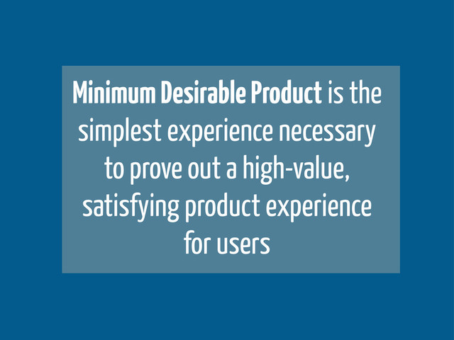 Minimum Desirable Product is the
simplest experience necessary
to prove out a high-value,
satisfying product experience
for users
