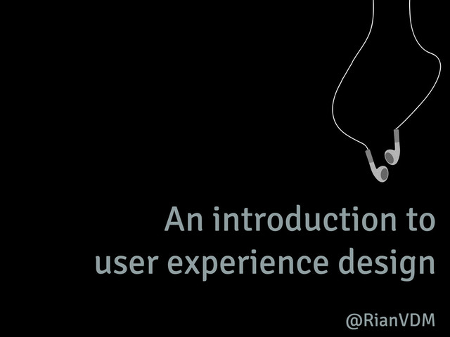 An introduction to
user experience design
@RianVDM
