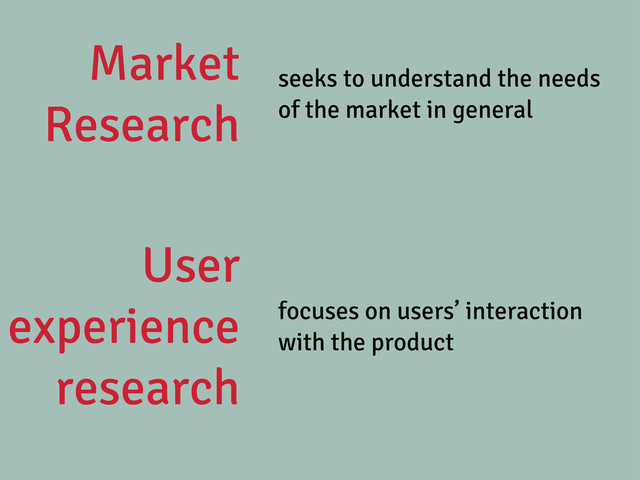 Market
Research
seeks to understand the needs
of the market in general
User
experience
research
focuses on users’ interaction
with the product
