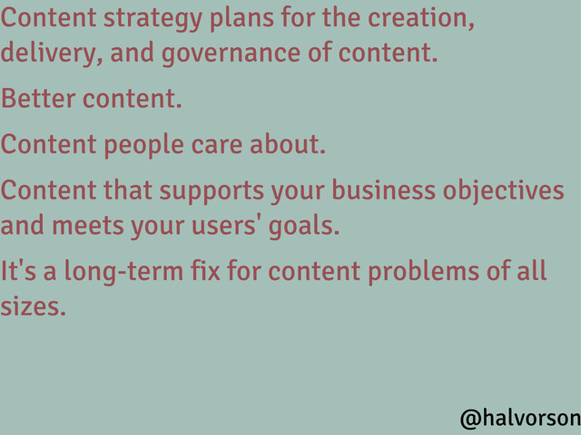 Content strategy plans for the creation,
delivery, and governance of content.
Better content.
Content people care about.
Content that supports your business objectives
and meets your users' goals.
It's a long-term fix for content problems of all
sizes.
@halvorson
