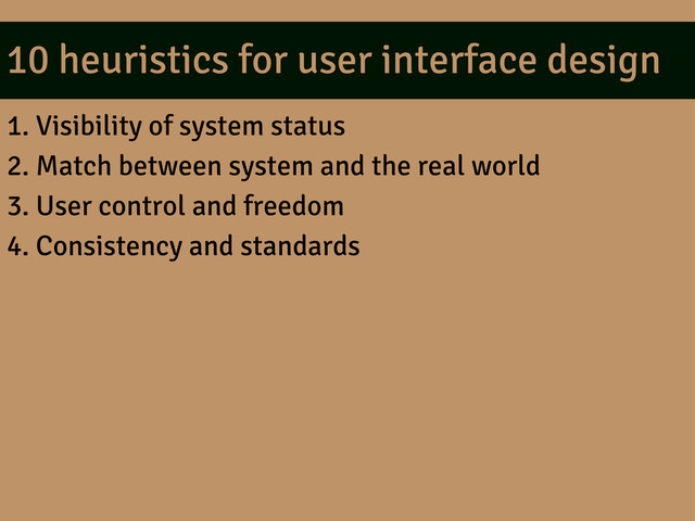 10 heuristics for user interface design
1. Visibility of system status
2. Match between system and the real world
3. User control and freedom
4. Consistency and standards
