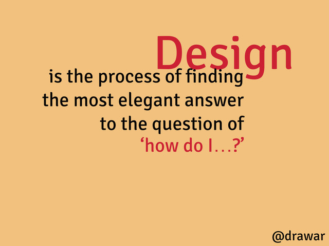 Design
is the process of finding
the most elegant answer
to the question of
‘how do I…?’
@drawar
