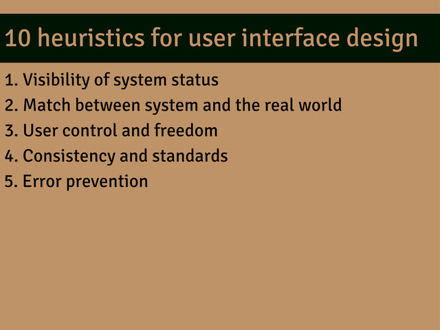 10 heuristics for user interface design
1. Visibility of system status
2. Match between system and the real world
3. User control and freedom
4. Consistency and standards
5. Error prevention
