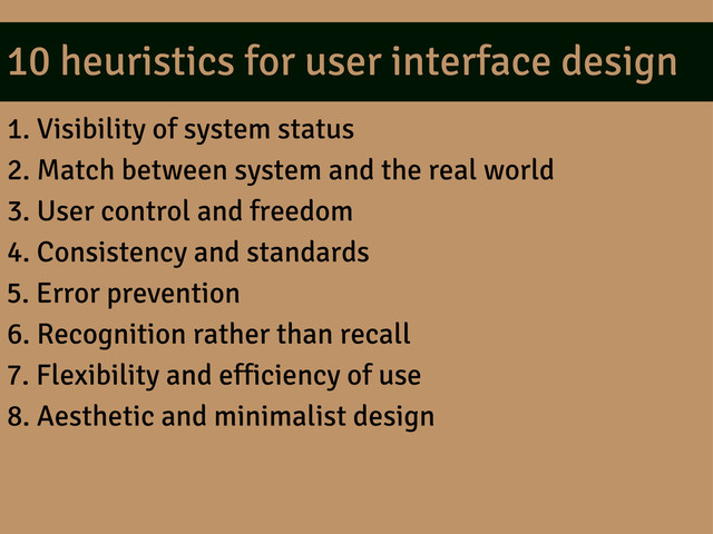 10 heuristics for user interface design
1. Visibility of system status
2. Match between system and the real world
3. User control and freedom
4. Consistency and standards
5. Error prevention
6. Recognition rather than recall
7. Flexibility and efficiency of use
8. Aesthetic and minimalist design
