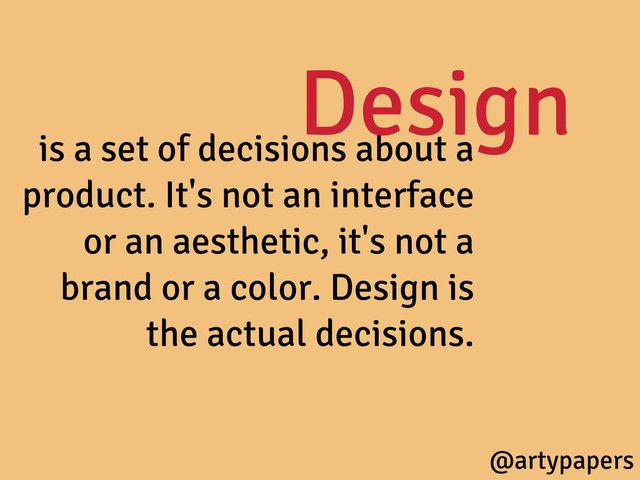 is a set of decisions about a
product. It's not an interface
or an aesthetic, it's not a
brand or a color. Design is
the actual decisions.
Design
@artypapers
