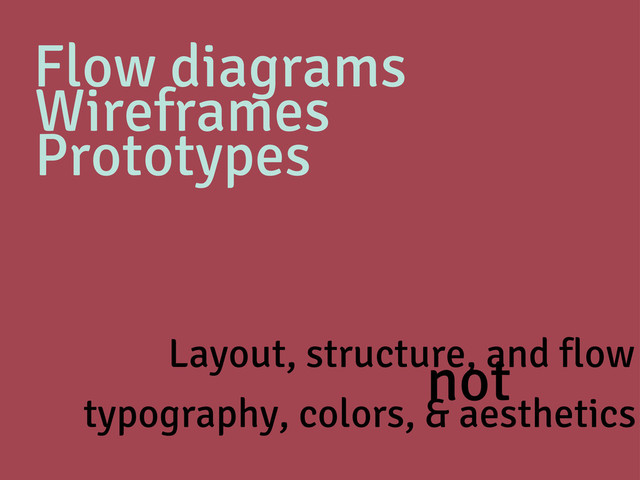 Flow diagrams
Wireframes
Prototypes
Layout, structure, and flow
not
typography, colors, & aesthetics
