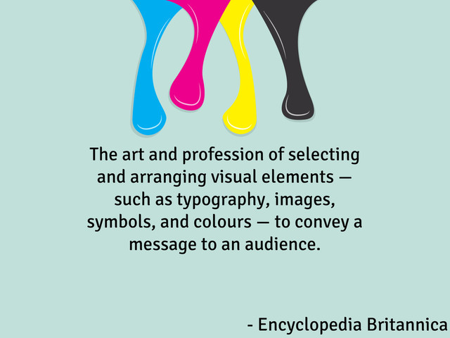 The art and profession of selecting
and arranging visual elements —
such as typography, images,
symbols, and colours — to convey a
message to an audience.
- Encyclopedia Britannica
