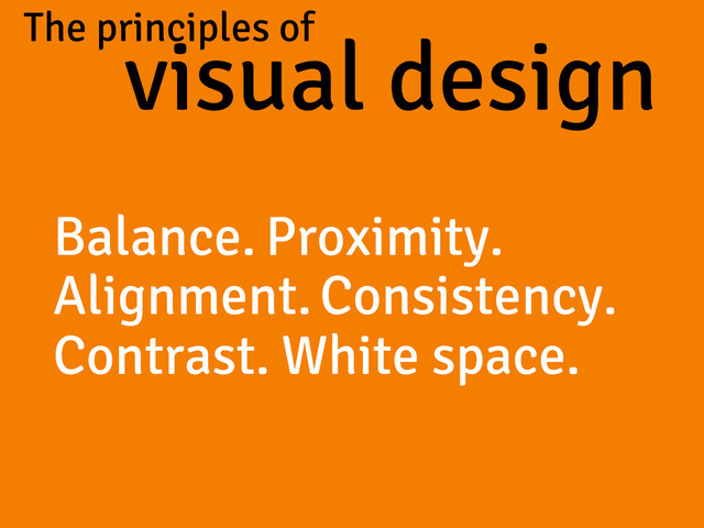The principles of
visual design
Balance. Proximity.
Alignment.Consistency.
Contrast. White space.
