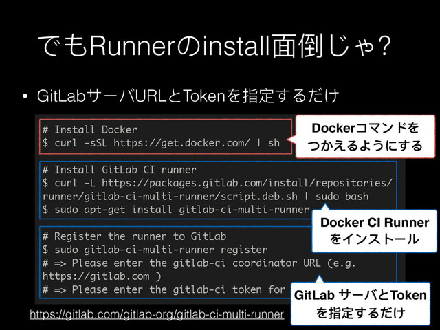 ͽΘRunner΄installᶎׯͮΙҘ
• GitLabςЄϝURL;TokenΨ೰ਧͯΡͶͧ
# Install Docker
$ curl -sSL https://get.docker.com/ | sh
# Install GitLab CI runner
$ curl -L https://packages.gitlab.com/install/repositories/
runner/gitlab-ci-multi-runner/script.deb.sh | sudo bash
$ sudo apt-get install gitlab-ci-multi-runner
# Register the runner to GitLab
$ sudo gitlab-ci-multi-runner register
# => Please enter the gitlab-ci coordinator URL (e.g.
https://gitlab.com )
# => Please enter the gitlab-ci token for this runner
DockerπϫЀϖΨ
ͺ͡͞ΡΞ͜΁ͯΡ
Docker CI Runner
ΨαЀφϕЄϸ
GitLab ςЄϝ;Token
Ψ೰ਧͯΡͶͧ
https://gitlab.com/gitlab-org/gitlab-ci-multi-runner
