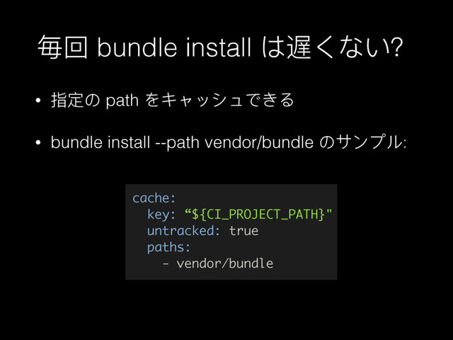 䶅ࢧ bundle install ΅昼ͥ΀͚Ҙ
• ೰ਧ΄ path ΨκϰϐτϲͽͣΡ
• bundle install --path vendor/bundle ΄ςЀϤϸ:
cache:
key: “${CI_PROJECT_PATH}"
untracked: true
paths:
- vendor/bundle
