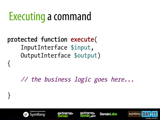 Executing a command
protected function execute(
InputInterface $input,
OutputInterface $output)
{
// the business logic goes here...
}

