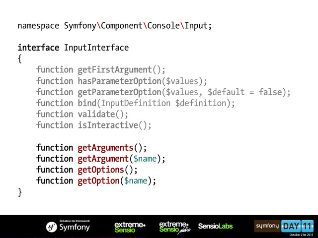namespace Symfony\Component\Console\Input;
interface InputInterface
{
function getFirstArgument();
function hasParameterOption($values);
function getParameterOption($values, $default = false);
function bind(InputDefinition $definition);
function validate();
function isInteractive();
function getArguments();
function getArgument($name);
function getOptions();
function getOption($name);
}
