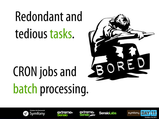 CRON jobs and
batch processing.
Redondant and
tedious tasks.
