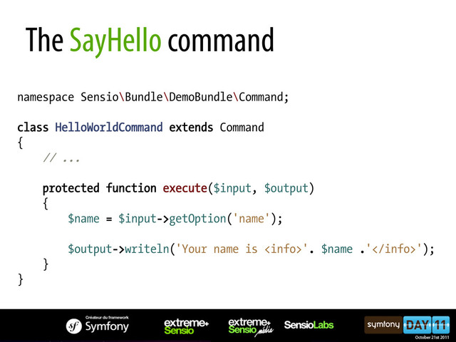 namespace Sensio\Bundle\DemoBundle\Command;
class HelloWorldCommand extends Command
{
// ...
protected function execute($input, $output)
{
$name = $input->getOption('name');
$output->writeln('Your name is '. $name .'');
}
}
The SayHello command
