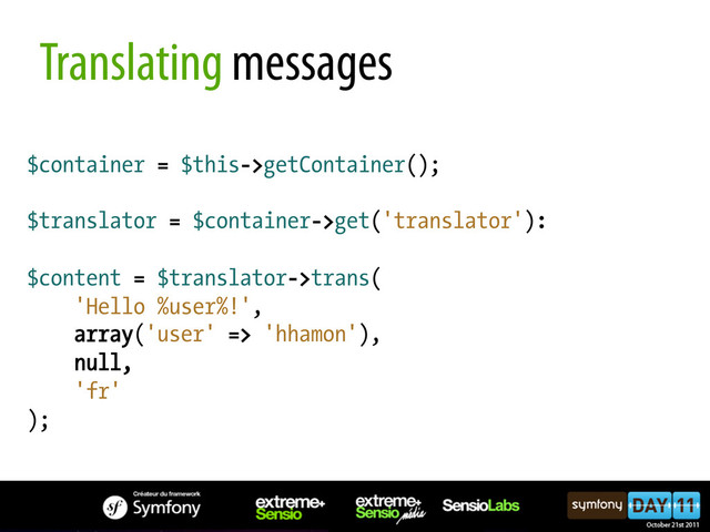 $container = $this->getContainer();
$translator = $container->get('translator'):
$content = $translator->trans(
'Hello %user%!',
array('user' => 'hhamon'),
null,
'fr'
);
Translating messages
