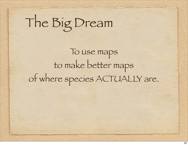 The Big Dream
T
o use maps
to make better maps
of where species ACTUALLY are.
22
