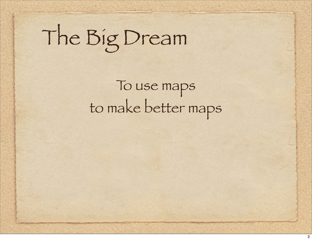 The Big Dream
T
o use maps
to make better maps
2
