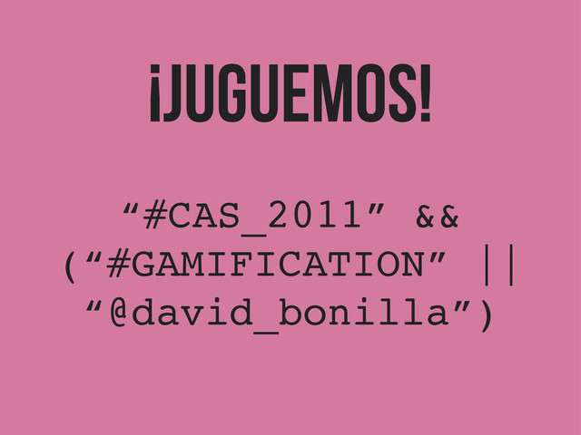¡JUGUEMOS!
“#CAS_2011” &&
(“#GAMIFICATION” ||
“@david_bonilla”)
