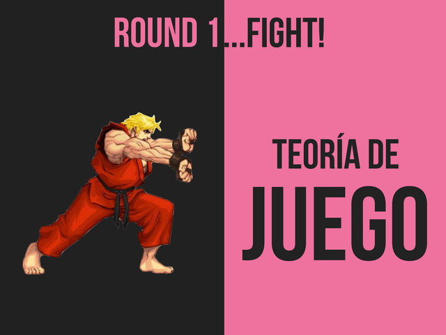 TEORÍA de
Juego
ROUND 1...FIGHT!

