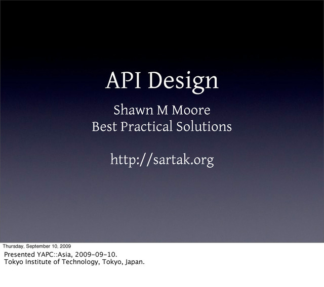 API Design
Shawn M Moore
Best Practical Solutions
http://sartak.org
Thursday, September 10, 2009
Presented YAPC::Asia, 2009-09-10.
Tokyo Institute of Technology, Tokyo, Japan.
