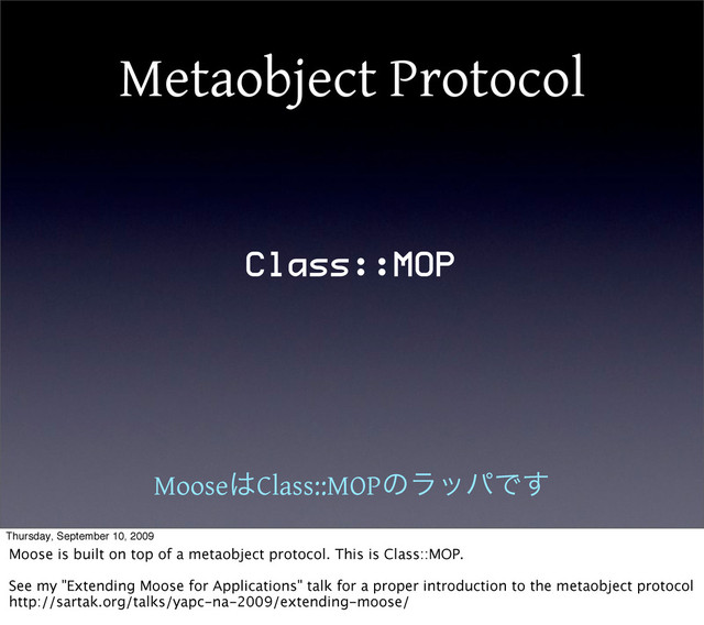 Metaobject Protocol
Class::MOP
Moose͸Class::MOPͷϥούͰ͢
Thursday, September 10, 2009
Moose is built on top of a metaobject protocol. This is Class::MOP.
See my "Extending Moose for Applications" talk for a proper introduction to the metaobject protocol
http://sartak.org/talks/yapc-na-2009/extending-moose/

