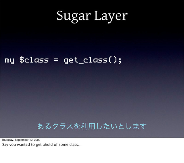 Sugar Layer
my $class = get_class();
͋ΔΫϥεΛར༻͍ͨ͠ͱ͠·͢
Thursday, September 10, 2009
Say you wanted to get ahold of some class...

