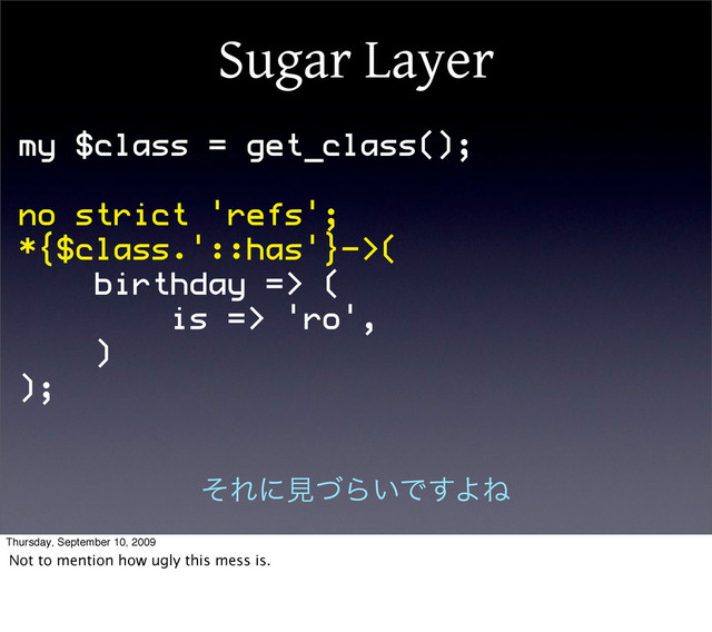 Sugar Layer
my $class = get_class();
no strict 'refs';
*{$class.'::has'}->(
birthday => (
is => 'ro',
)
);
ͦΕʹݟͮΒ͍Ͱ͢ΑͶ
Thursday, September 10, 2009
Not to mention how ugly this mess is.

