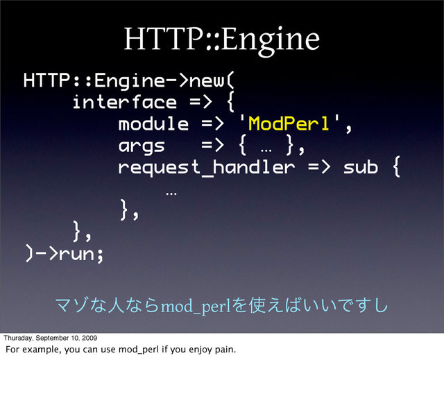 HTTP::Engine
HTTP::Engine->new(
interface => {
module => 'ModPerl',
args => { … },
request_handler => sub {
…
},
},
)->run;
ϚκͳਓͳΒmod_perlΛ࢖͑͹͍͍Ͱ͢͠
Thursday, September 10, 2009
For example, you can use mod_perl if you enjoy pain.
