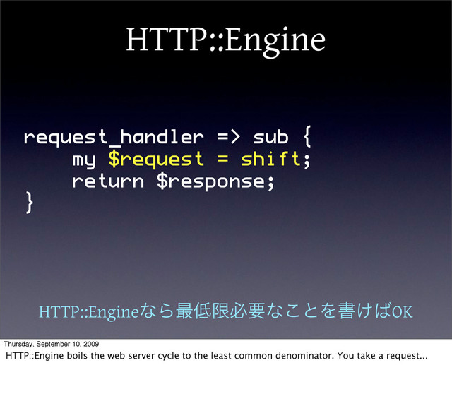 HTTP::Engine
request_handler => sub {
my $request = shift;
return $response;
}
HTTP::EngineͳΒ࠷௿ݶඞཁͳ͜ͱΛॻ͚͹OK
Thursday, September 10, 2009
HTTP::Engine boils the web server cycle to the least common denominator. You take a request...
