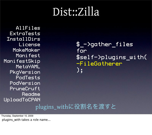 Dist::Zilla
AllFiles
ExtraTests
InstallDirs
License
MakeMaker
Manifest
ManifestSkip
MetaYAML
PkgVersion
PodTests
PodVersion
PruneCruft
Readme
UploadToCPAN
$_->gather_files
for
$self->plugins_with(
-FileGatherer
);
plugins_withʹ໾ׂ໊Λ౉͢ͱ
Thursday, September 10, 2009
plugins_with takes a role name...
