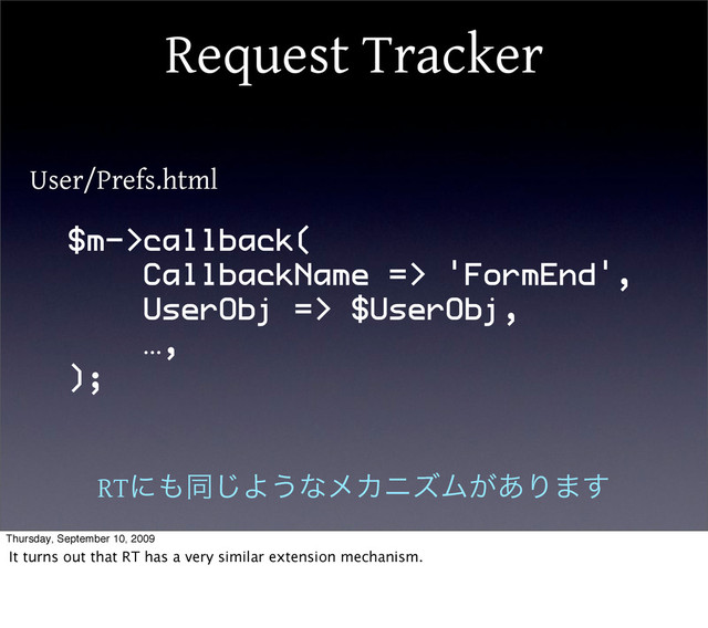 Request Tracker
$m->callback(
CallbackName => 'FormEnd',
UserObj => $UserObj,
…,
);
User/Prefs.html
RTʹ΋ಉ͡Α͏ͳϝΧχζϜ͕͋Γ·͢
Thursday, September 10, 2009
It turns out that RT has a very similar extension mechanism.
