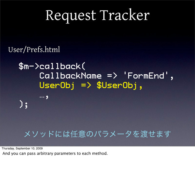 Request Tracker
$m->callback(
CallbackName => 'FormEnd',
UserObj => $UserObj,
…,
);
User/Prefs.html
ϝιουʹ͸೚ҙͷύϥϝʔλΛ౉ͤ·͢
Thursday, September 10, 2009
And you can pass arbitrary parameters to each method.
