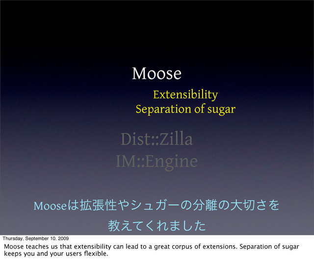Moose
Dist::Zilla
IM::Engine
Extensibility
Separation of sugar
Moose͸֦ுੑ΍γϡΨʔͷ෼཭ͷେ੾͞Λ
ڭ͑ͯ͘Ε·ͨ͠
Thursday, September 10, 2009
Moose teaches us that extensibility can lead to a great corpus of extensions. Separation of sugar
keeps you and your users ﬂexible.
