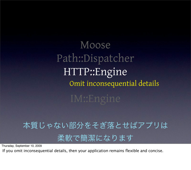 Moose
Path::Dispatcher
HTTP::Engine
IM::Engine
Omit inconsequential details
ຊ࣭͡Όͳ͍෦෼Λͦ͗མͱͤ͹ΞϓϦ͸
ॊೈͰ؆ܿʹͳΓ·͢
Thursday, September 10, 2009
If you omit inconsequential details, then your application remains ﬂexible and concise.
