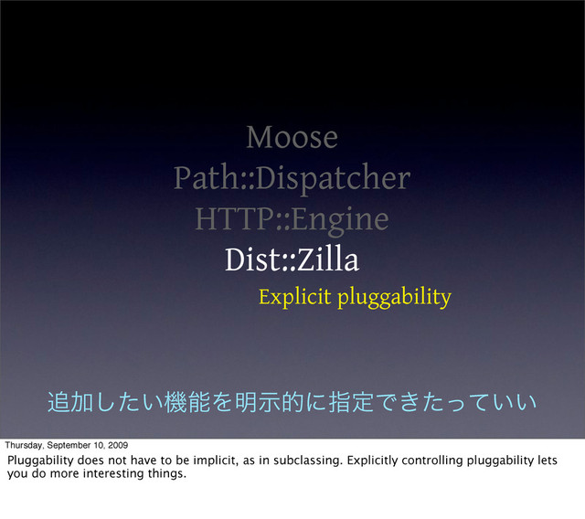 Moose
Path::Dispatcher
HTTP::Engine
Dist::Zilla
Explicit pluggability
௥Ճ͍ͨ͠ػೳΛ໌ࣔతʹࢦఆͰ͖͍͍ͨͬͯ
Thursday, September 10, 2009
Pluggability does not have to be implicit, as in subclassing. Explicitly controlling pluggability lets
you do more interesting things.
