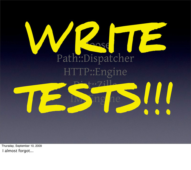 Moose
Path::Dispatcher
HTTP::Engine
Dist::Zilla
IM::Engine
WRITE
TESTS!!!
Thursday, September 10, 2009
I almost forgot...
