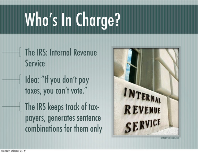Who’s In Charge?
The IRS: Internal Revenue
Service
Idea: “If you don’t pay
taxes, you can’t vote.”
The IRS keeps track of tax-
payers, generates sentence
combinations for them only
fetched from google.com
Monday, October 24, 11
